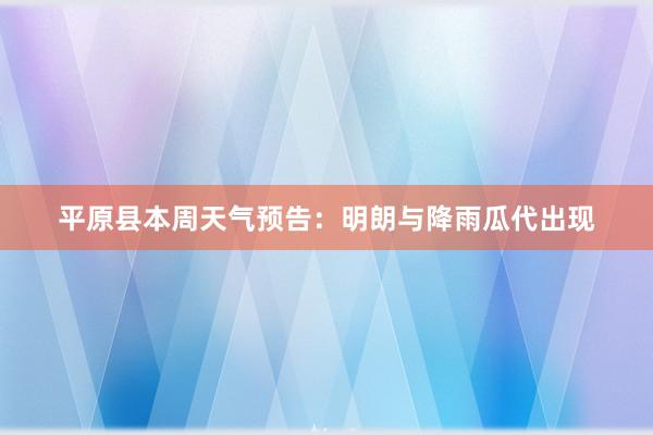 平原县本周天气预告：明朗与降雨瓜代出现